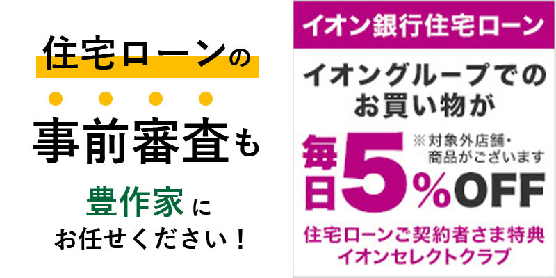 住宅ローンの事前審査も豊作家にお任せください！  イオングループでのお買い物か  住宅ローンご契約者限定特典イオンセレクトクラブ