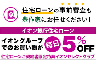 住宅ローンの事前審査も豊作家にお任せください！  イオングループでのお買い物か  住宅ローンご契約者限定特典イオンセレクトクラブ